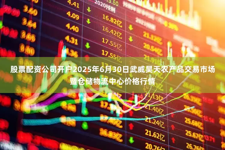 股票配资公司开户2025年6月30日武威昊天农产品交易市场暨仓储物流中心价格行情