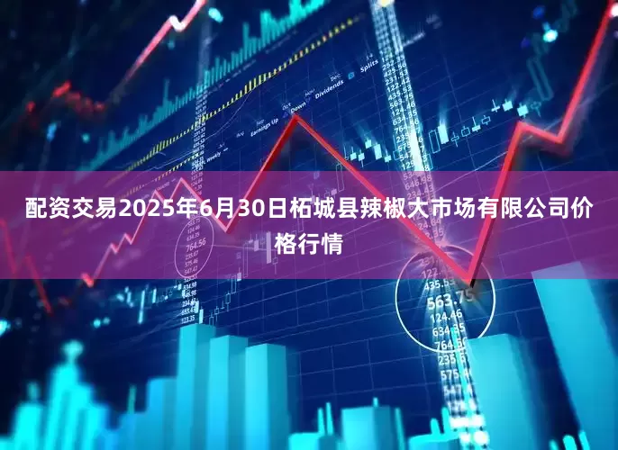 配资交易2025年6月30日柘城县辣椒大市场有限公司价格行情