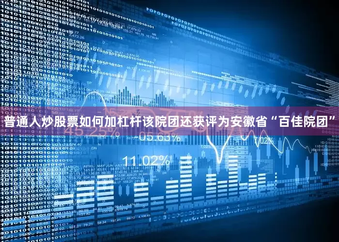 普通人炒股票如何加杠杆该院团还获评为安徽省“百佳院团”