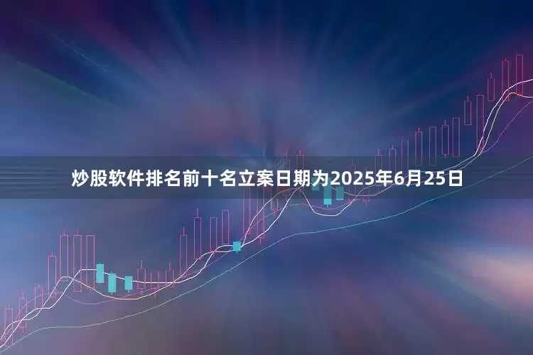 炒股软件排名前十名立案日期为2025年6月25日
