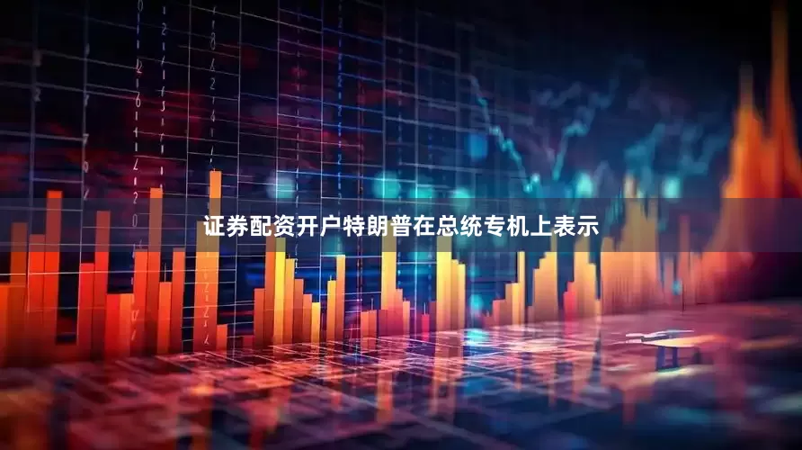 证券配资开户特朗普在总统专机上表示
