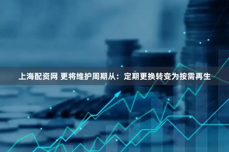 上海配资网 更将维护周期从：定期更换转变为按需再生