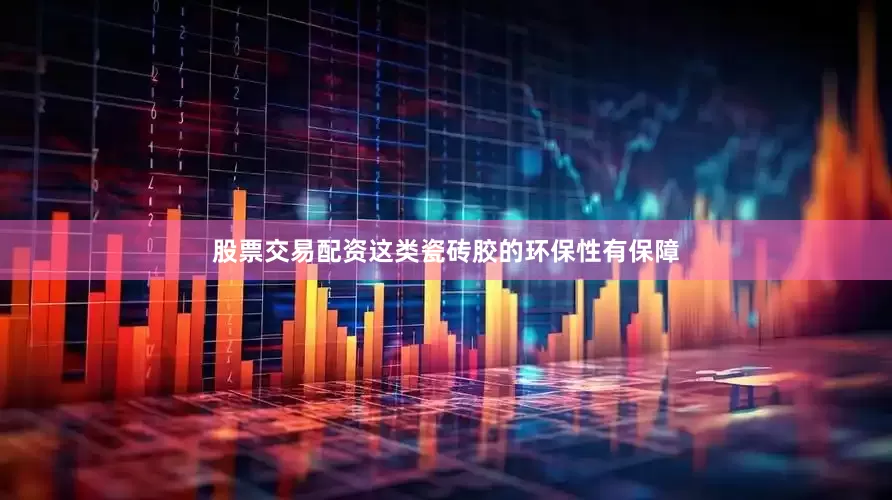 股票交易配资这类瓷砖胶的环保性有保障