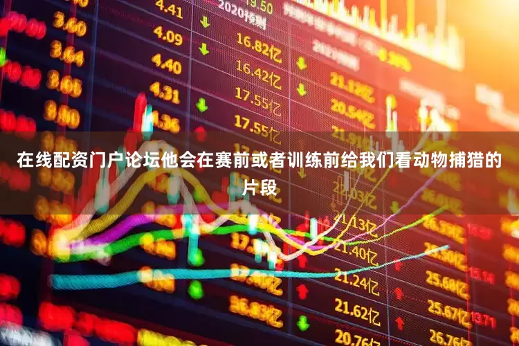 在线配资门户论坛他会在赛前或者训练前给我们看动物捕猎的片段