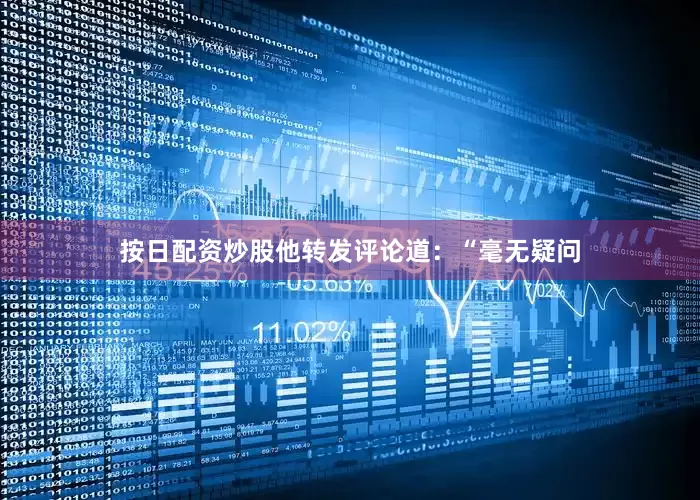 按日配资炒股他转发评论道：“毫无疑问