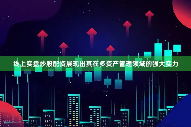 线上实盘炒股配资展现出其在多资产管理领域的强大实力