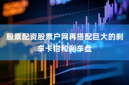 股票配资股票户网再搭配巨大的刹车卡钳和刹车盘