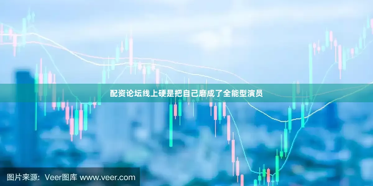 配资论坛线上硬是把自己磨成了全能型演员