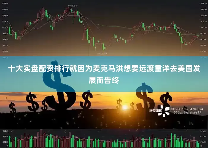 十大实盘配资排行就因为麦克马洪想要远渡重洋去美国发展而告终