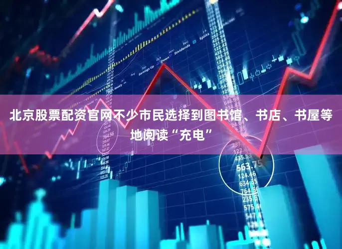 北京股票配资官网不少市民选择到图书馆、书店、书屋等地阅读“充电”