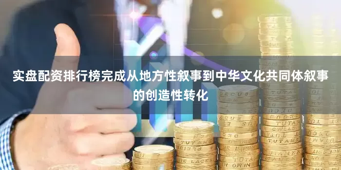 实盘配资排行榜完成从地方性叙事到中华文化共同体叙事的创造性转化