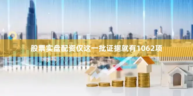 股票实盘配资仅这一批证据就有1062项