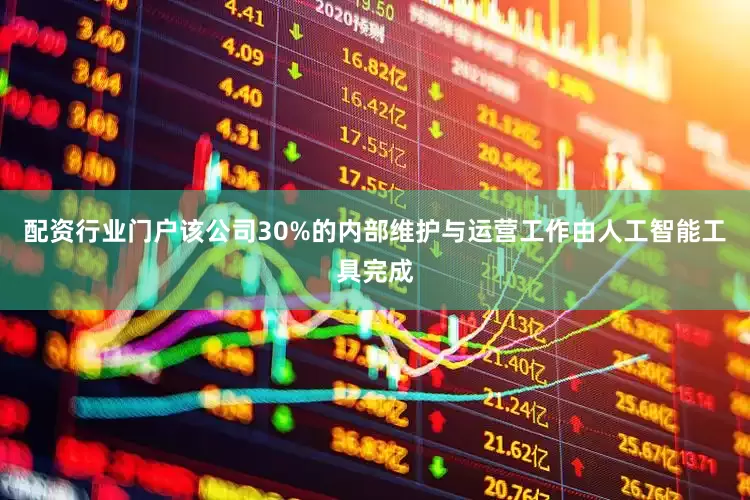 配资行业门户该公司30%的内部维护与运营工作由人工智能工具完成