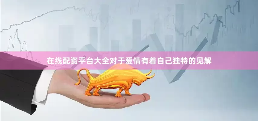 在线配资平台大全对于爱情有着自己独特的见解