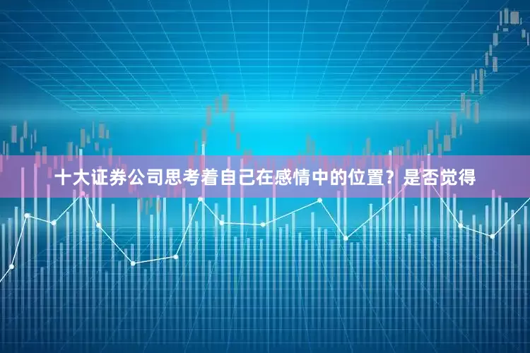 十大证券公司思考着自己在感情中的位置？是否觉得
