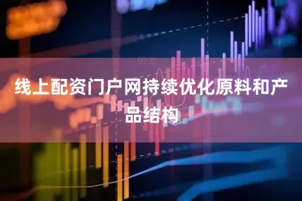 线上配资门户网持续优化原料和产品结构