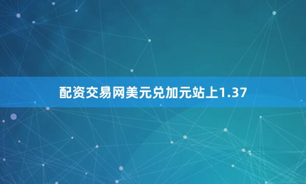 配资交易网美元兑加元站上1.37
