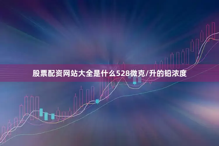 股票配资网站大全是什么528微克/升的铅浓度