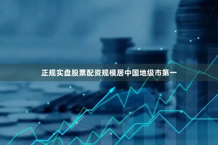 正规实盘股票配资规模居中国地级市第一