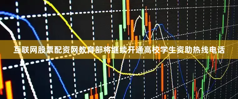 互联网股票配资网教育部将继续开通高校学生资助热线电话