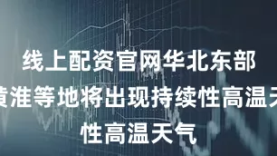 线上配资官网华北东部、黄淮等地将出现持续性高温天气