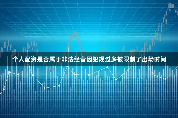个人配资是否属于非法经营因犯规过多被限制了出场时间