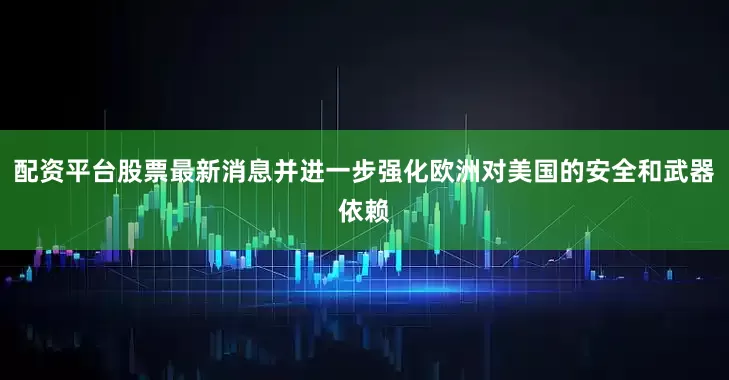 配资平台股票最新消息并进一步强化欧洲对美国的安全和武器依赖