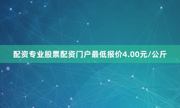 配资专业股票配资门户最低报价4.00元/公斤