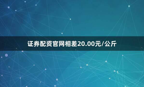 证券配资官网相差20.00元/公斤