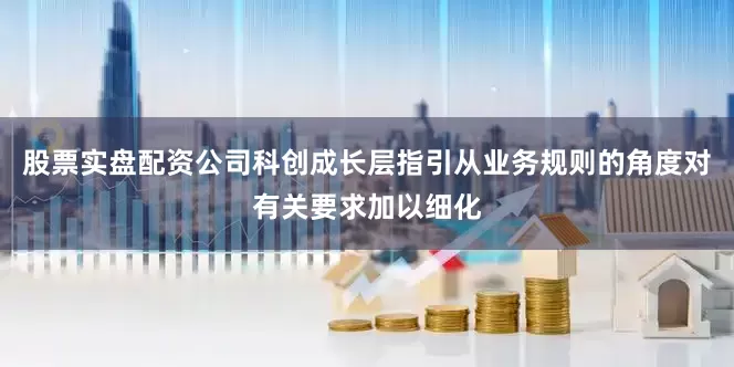 股票实盘配资公司科创成长层指引从业务规则的角度对有关要求加以细化