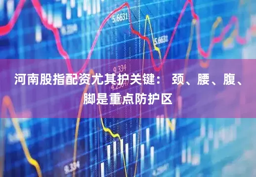 河南股指配资尤其护关键： 颈、腰、腹、脚是重点防护区