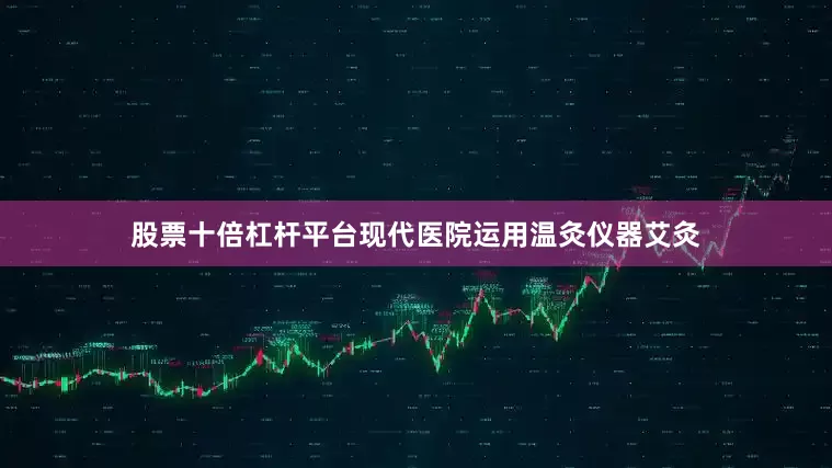 股票十倍杠杆平台现代医院运用温灸仪器艾灸
