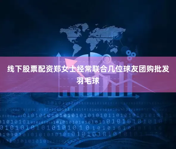线下股票配资郑女士经常联合几位球友团购批发羽毛球