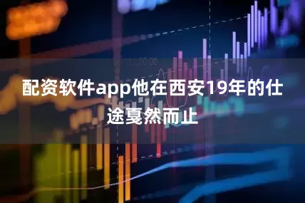 配资软件app他在西安19年的仕途戛然而止