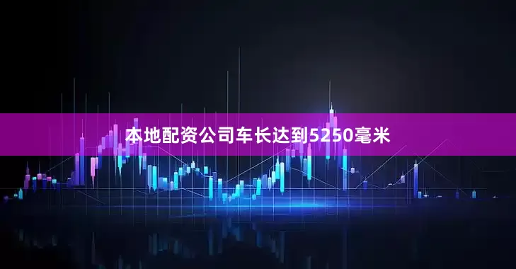 本地配资公司车长达到5250毫米