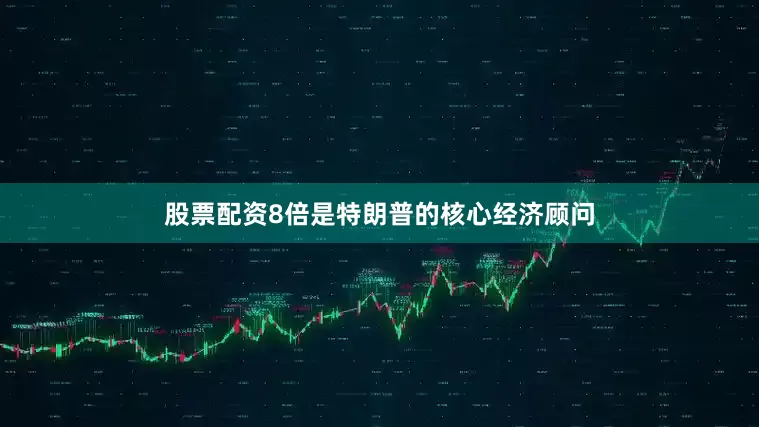 股票配资8倍是特朗普的核心经济顾问