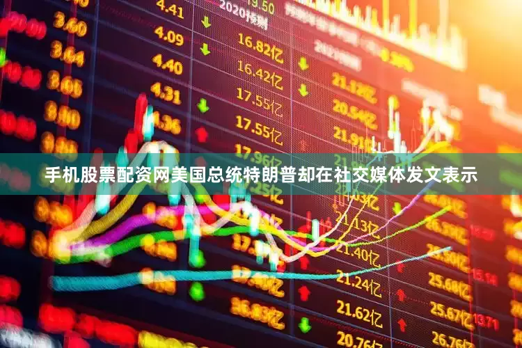 手机股票配资网美国总统特朗普却在社交媒体发文表示