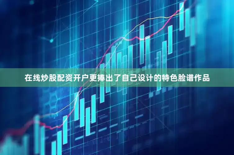 在线炒股配资开户更捧出了自己设计的特色脸谱作品