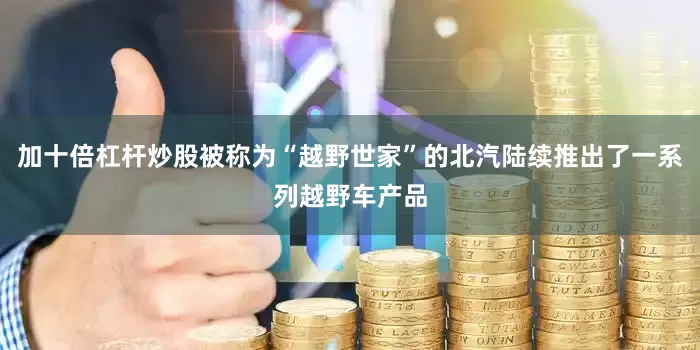 加十倍杠杆炒股被称为“越野世家”的北汽陆续推出了一系列越野车产品