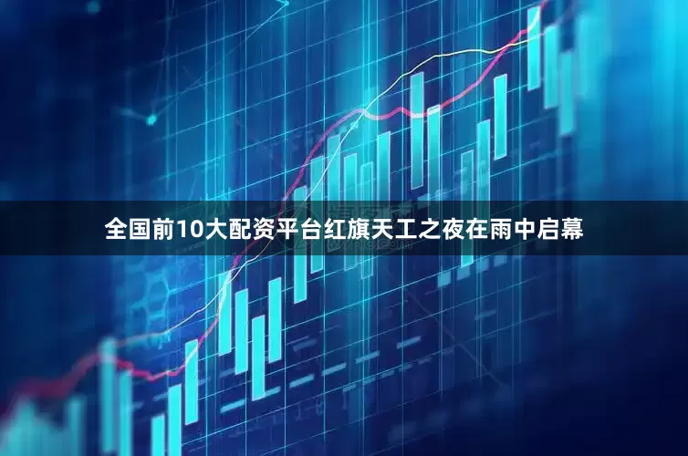 全国前10大配资平台红旗天工之夜在雨中启幕