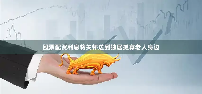 股票配资利息将关怀送到独居孤寡老人身边