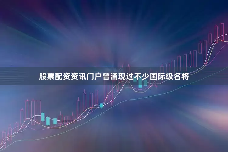 股票配资资讯门户曾涌现过不少国际级名将