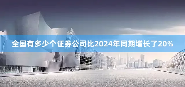 全国有多少个证券公司比2024年同期增长了20%