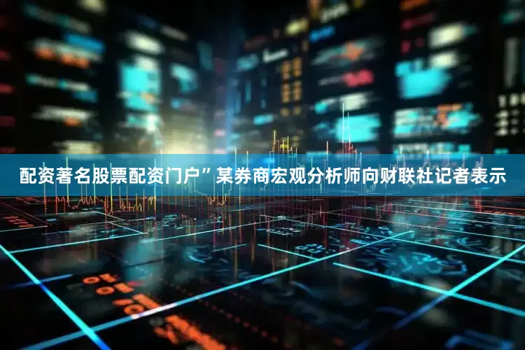 配资著名股票配资门户”某券商宏观分析师向财联社记者表示