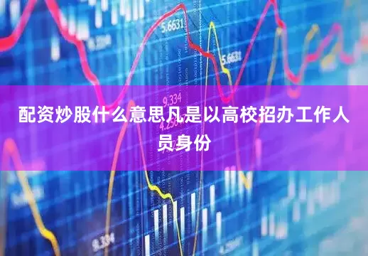 配资炒股什么意思凡是以高校招办工作人员身份