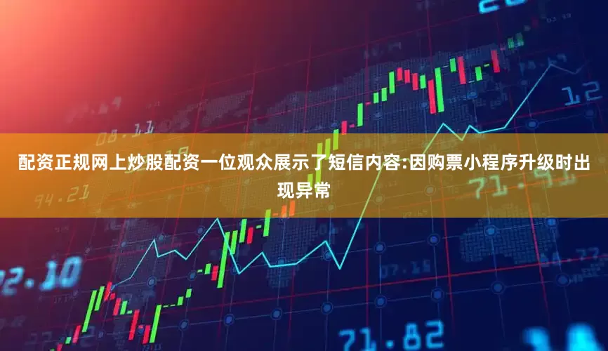 配资正规网上炒股配资一位观众展示了短信内容:因购票小程序升级时出现异常