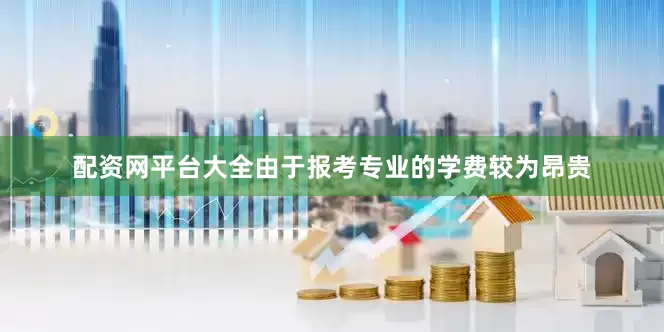 配资网平台大全由于报考专业的学费较为昂贵
