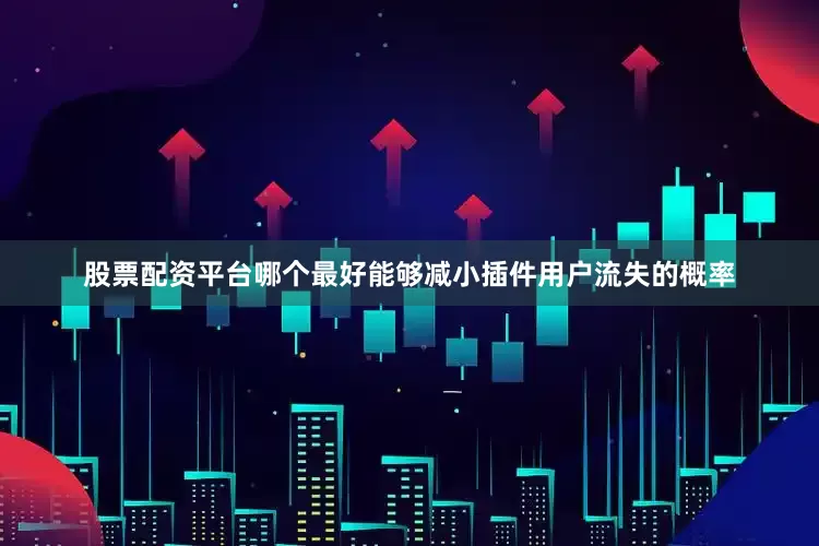 股票配资平台哪个最好能够减小插件用户流失的概率