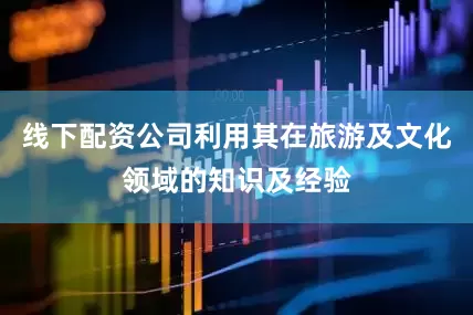 线下配资公司利用其在旅游及文化领域的知识及经验