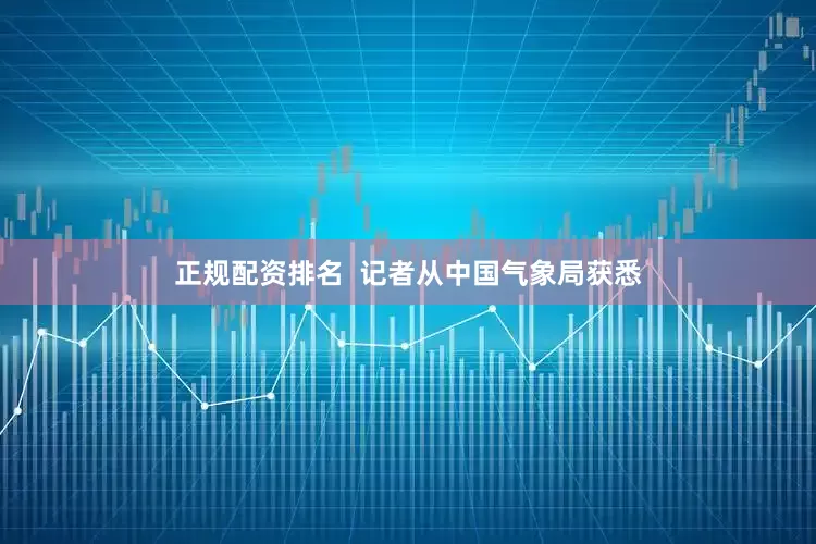 正规配资排名  记者从中国气象局获悉